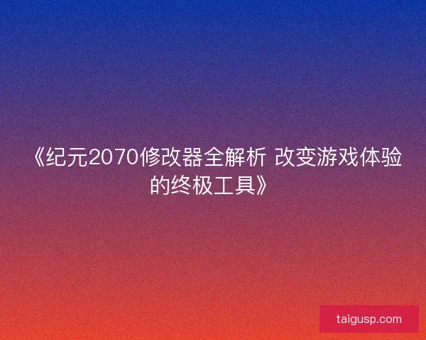 《纪元2070修改器全解析 改变游戏体验的终极工具》
