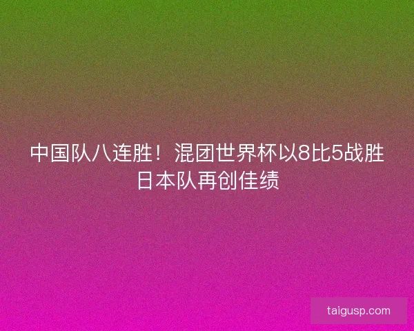 中国队八连胜！混团世界杯以8比5战胜日本队再创佳绩