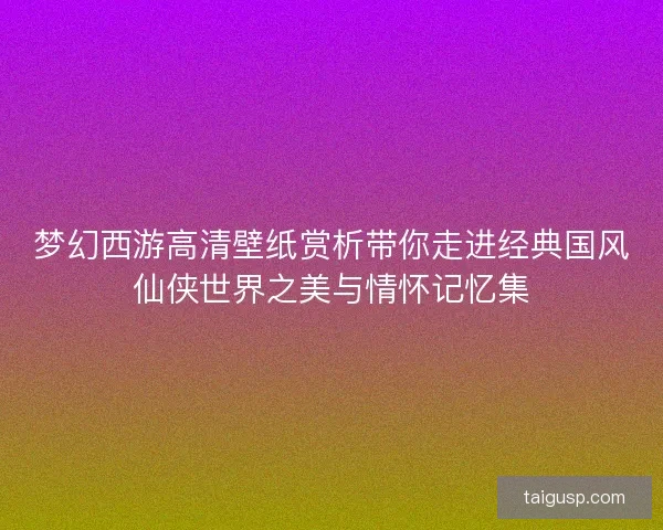 梦幻西游高清壁纸赏析带你走进经典国风仙侠世界之美与情怀记忆集