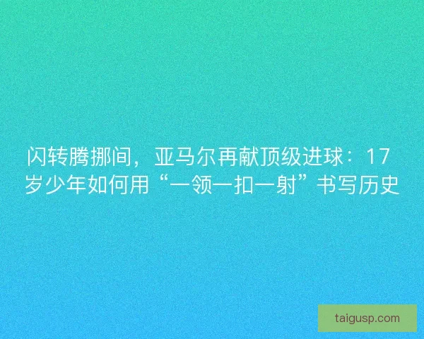 闪转腾挪间，亚马尔再献顶级进球：17 岁少年如何用 “一领一扣一射” 书写历史
