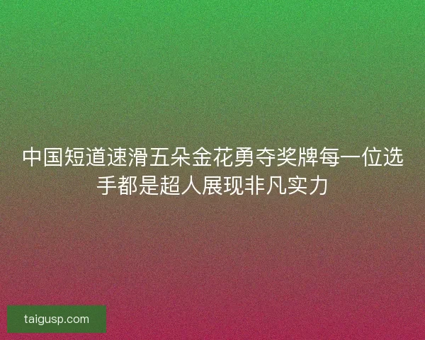 中国短道速滑五朵金花勇夺奖牌每一位选手都是超人展现非凡实力