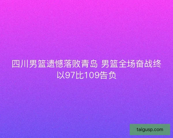 四川男篮遗憾落败青岛 男篮全场奋战终以97比109告负