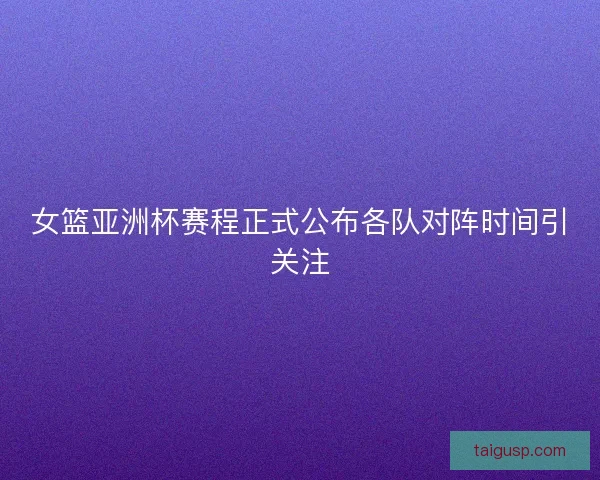 女篮亚洲杯赛程正式公布各队对阵时间引关注