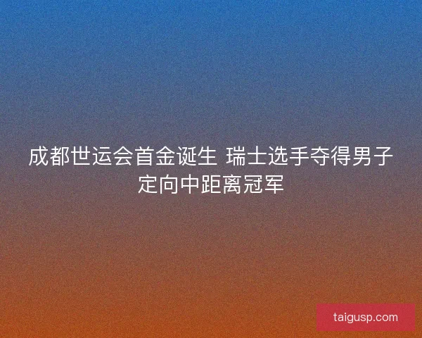 成都世运会首金诞生 瑞士选手夺得男子定向中距离冠军