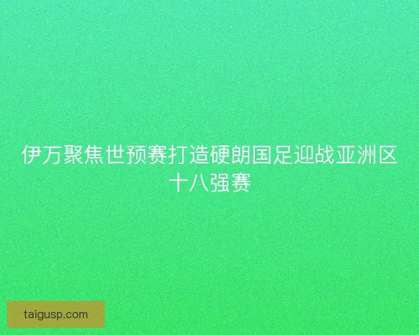 伊万聚焦世预赛打造硬朗国足迎战亚洲区十八强赛