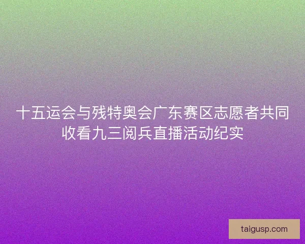 十五运会与残特奥会广东赛区志愿者共同收看九三阅兵直播活动纪实