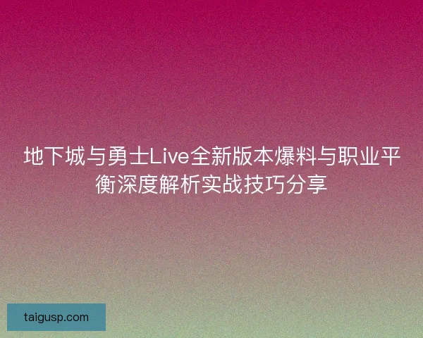 地下城与勇士Live全新版本爆料与职业平衡深度解析实战技巧分享