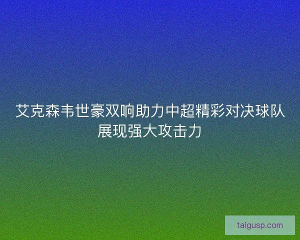 艾克森韦世豪双响助力中超精彩对决球队展现强大攻击力