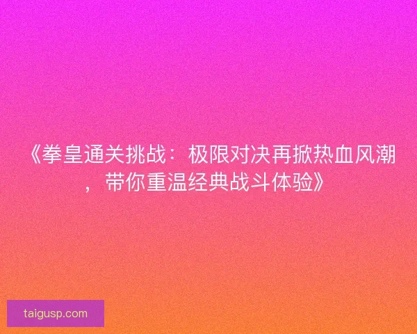 《拳皇通关挑战：极限对决再掀热血风潮，带你重温经典战斗体验》