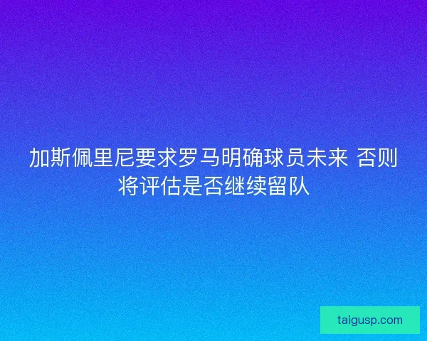 加斯佩里尼要求罗马明确球员未来 否则将评估是否继续留队