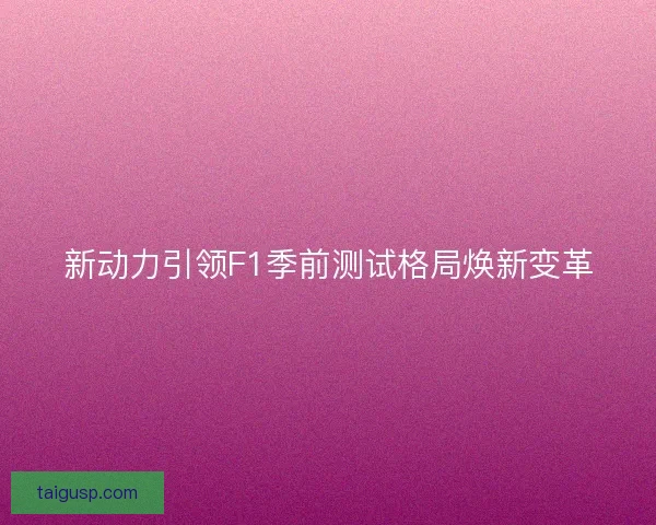 新动力引领F1季前测试格局焕新变革