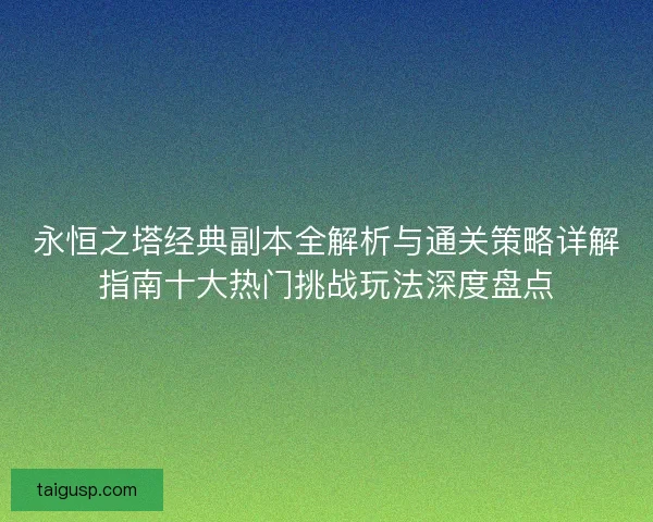 永恒之塔经典副本全解析与通关策略详解指南十大热门挑战玩法深度盘点