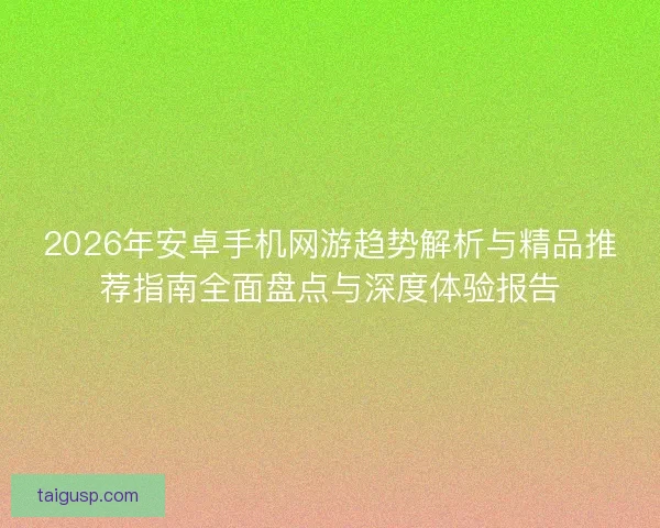 2026年安卓手机网游趋势解析与精品推荐指南全面盘点与深度体验报告