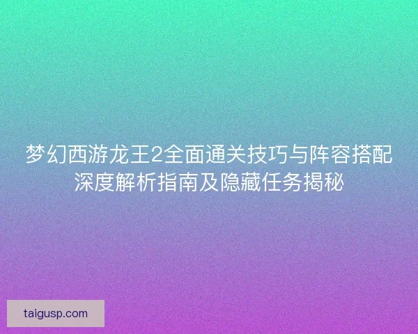 梦幻西游龙王2全面通关技巧与阵容搭配深度解析指南及隐藏任务揭秘