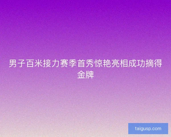 男子百米接力赛季首秀惊艳亮相成功摘得金牌