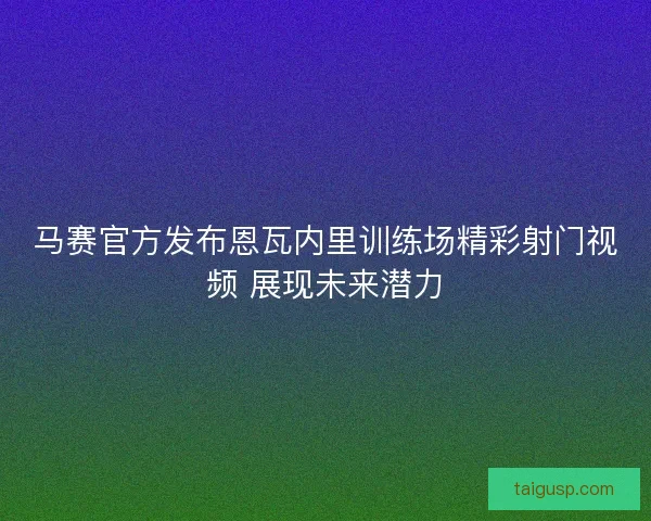 马赛官方发布恩瓦内里训练场精彩射门视频 展现未来潜力