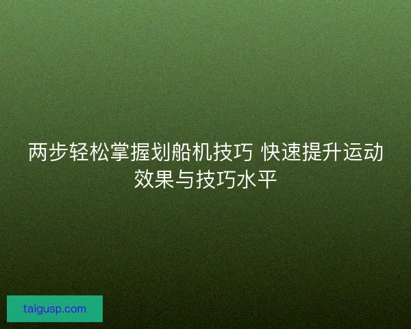 两步轻松掌握划船机技巧 快速提升运动效果与技巧水平