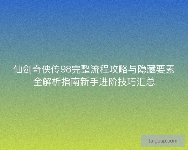 仙剑奇侠传98完整流程攻略与隐藏要素全解析指南新手进阶技巧汇总