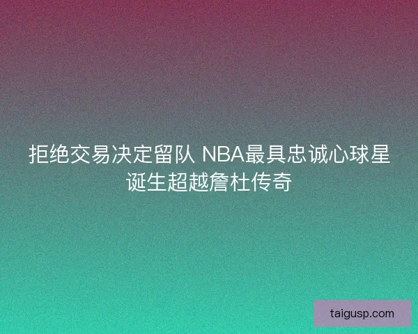 拒绝交易决定留队 NBA最具忠诚心球星诞生超越詹杜传奇