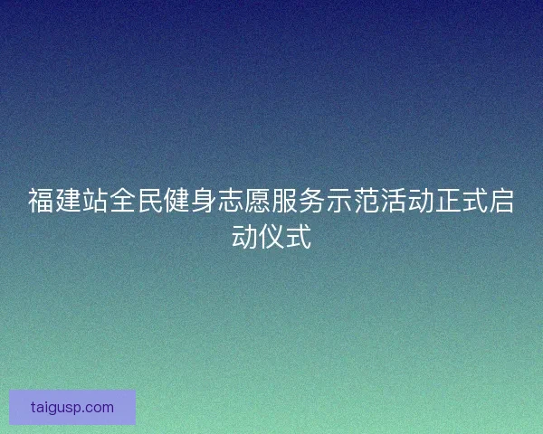 福建站全民健身志愿服务示范活动正式启动仪式