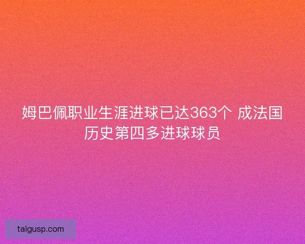 姆巴佩职业生涯进球已达363个 成法国历史第四多进球球员