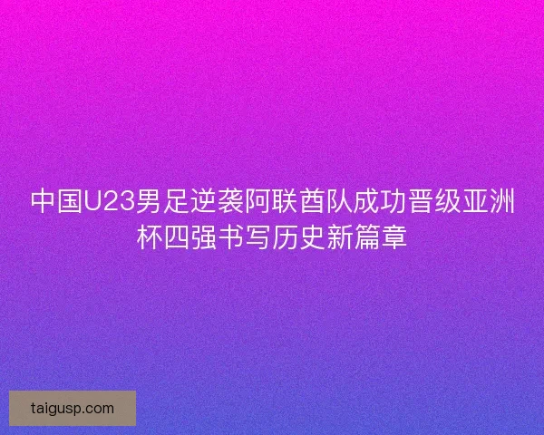 中国U23男足逆袭阿联酋队成功晋级亚洲杯四强书写历史新篇章