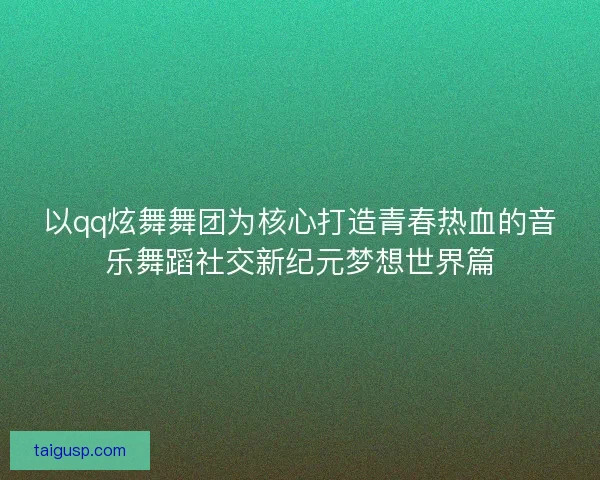 以qq炫舞舞团为核心打造青春热血的音乐舞蹈社交新纪元梦想世界篇