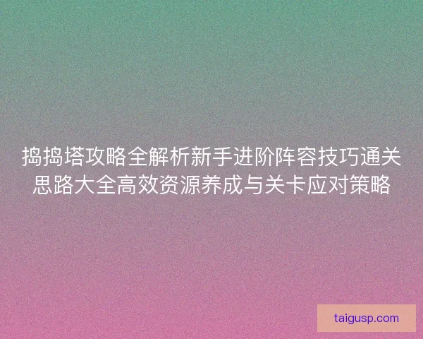 捣捣塔攻略全解析新手进阶阵容技巧通关思路大全高效资源养成与关卡应对策略