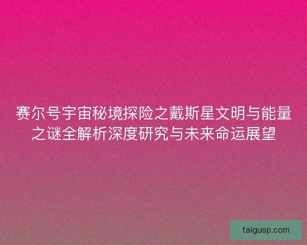 赛尔号宇宙秘境探险之戴斯星文明与能量之谜全解析深度研究与未来命运展望