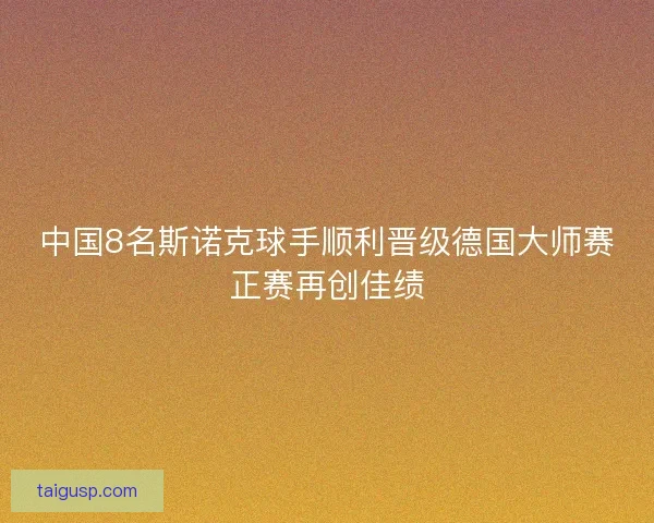 中国8名斯诺克球手顺利晋级德国大师赛正赛再创佳绩