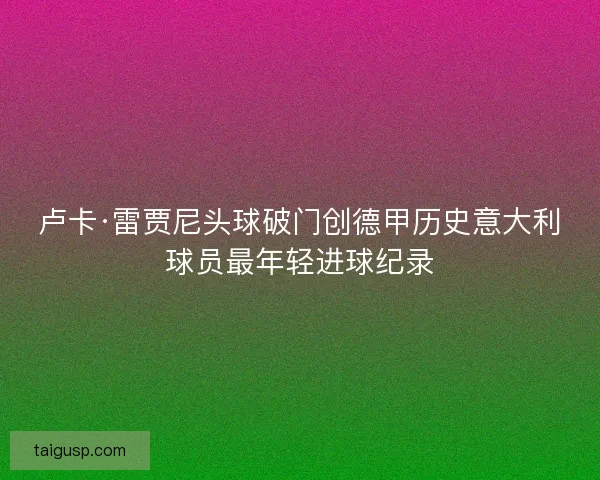 卢卡·雷贾尼头球破门创德甲历史意大利球员最年轻进球纪录