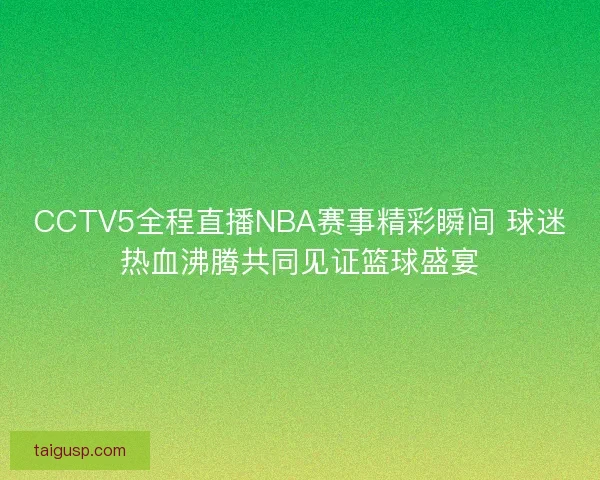 CCTV5全程直播NBA赛事精彩瞬间 球迷热血沸腾共同见证篮球盛宴