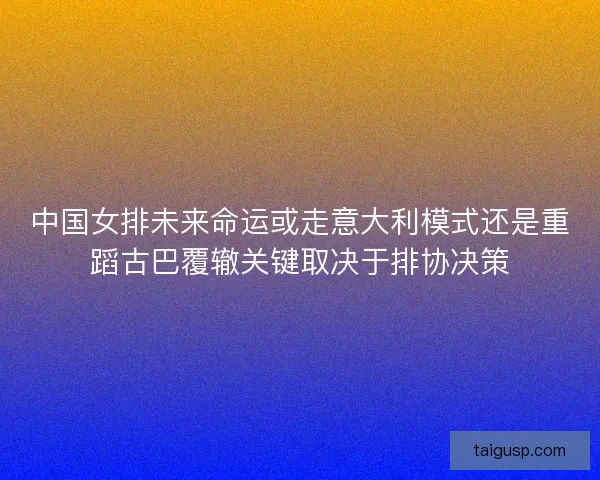 中国女排未来命运或走意大利模式还是重蹈古巴覆辙关键取决于排协决策