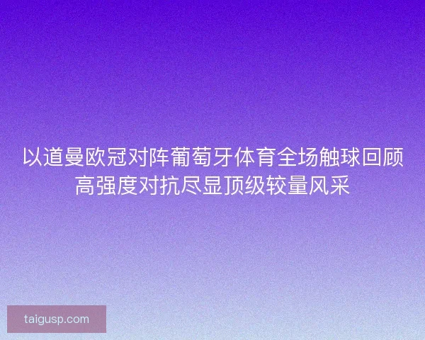 以道曼欧冠对阵葡萄牙体育全场触球回顾高强度对抗尽显顶级较量风采