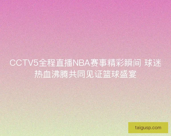 CCTV5全程直播NBA赛事精彩瞬间 球迷热血沸腾共同见证篮球盛宴