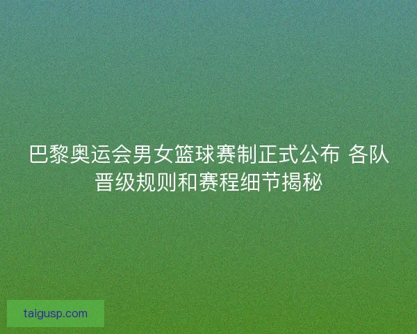 巴黎奥运会男女篮球赛制正式公布 各队晋级规则和赛程细节揭秘