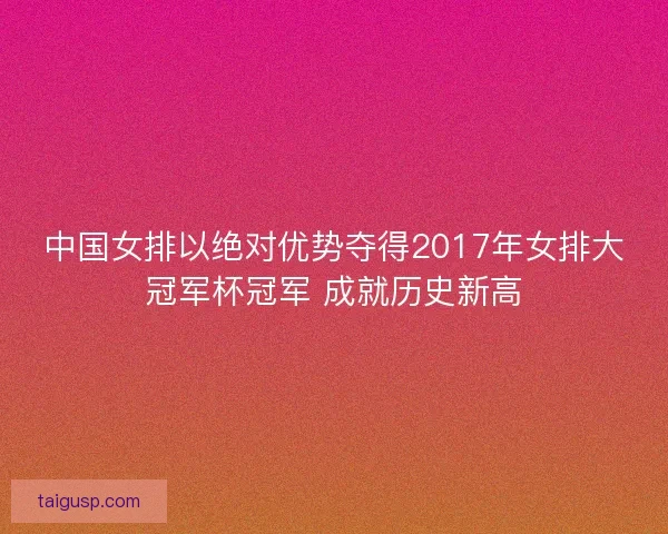 中国女排以绝对优势夺得2017年女排大冠军杯冠军 成就历史新高