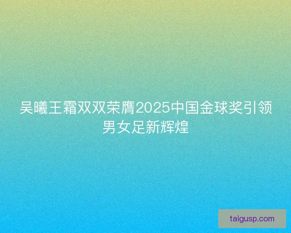 吴曦王霜双双荣膺2025中国金球奖引领男女足新辉煌