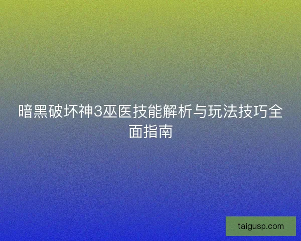 暗黑破坏神3巫医技能解析与玩法技巧全面指南